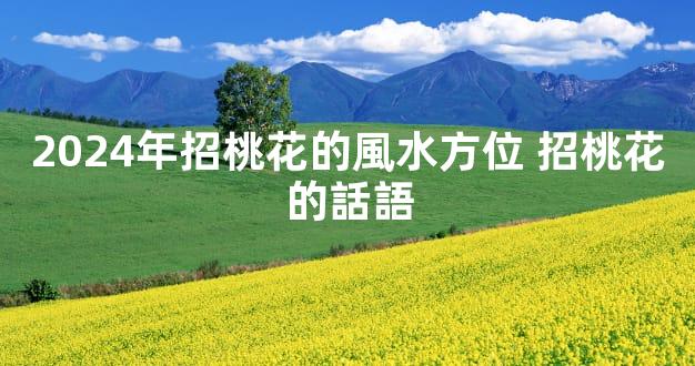 2024年招桃花的風水方位 招桃花的話語